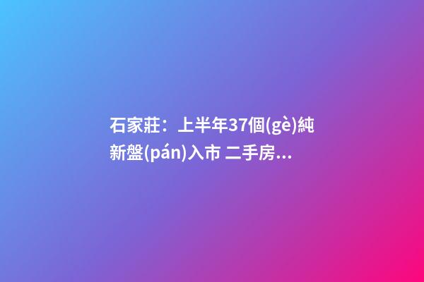 石家莊：上半年37個(gè)純新盤(pán)入市 二手房市場(chǎng)三居室受青睞